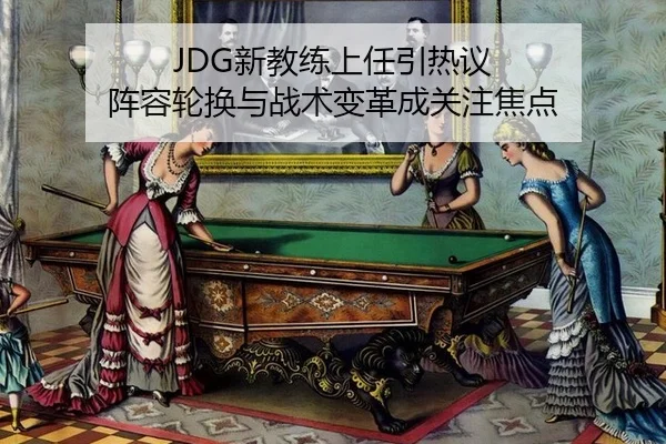 JDG新教练上任引热议 阵容轮换与战术变革成关注焦点